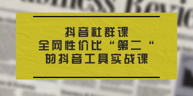 抖音 社群课，全网性价比“第二“的抖音工具实战课-学吧号